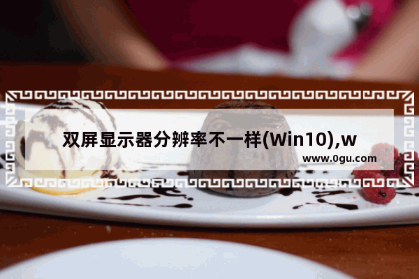 双屏显示器分辨率不一样(Win10),win10双屏幕分辨率不一样怎么设置