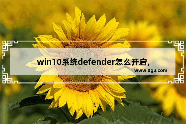 win10系统defender怎么开启,win10无法打开windows defender