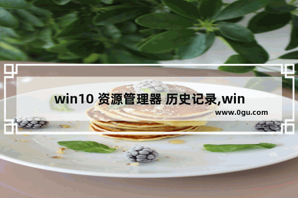 win10 资源管理器 历史记录,windows10文件搜索记录怎么删除