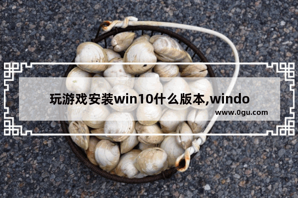 玩游戏安装win10什么版本,windows10怎么安装不了游戏