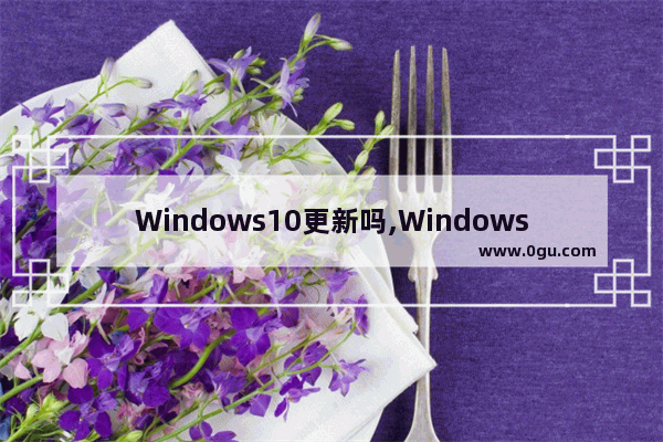 Windows10更新吗,Windows10大更新