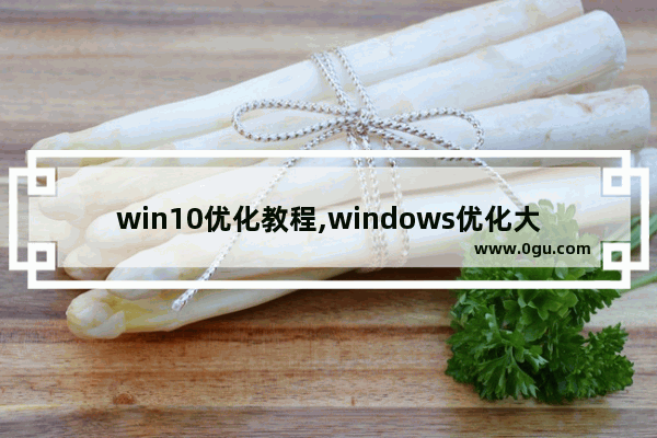 win10优化教程,windows优化大师怎么下载