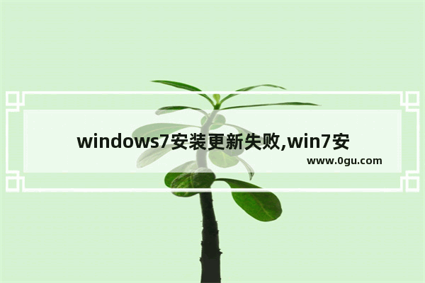 windows7安装更新失败,win7安装更新失败怎么办