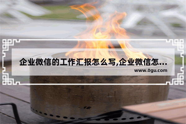企业微信的工作汇报怎么写,企业微信怎么看自己的汇报