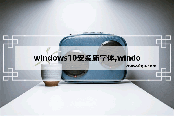 windows10安装新字体,windows10如何安装新字体