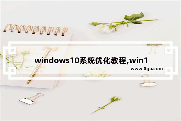windows10系统优化教程,win10怎么优化系统性能