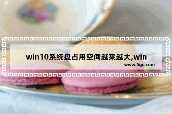 win10系统盘占用空间越来越大,windows系统占用磁盘内存太大怎么解决