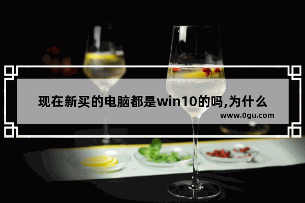 现在新买的电脑都是win10的吗,为什么新电脑只能装win10