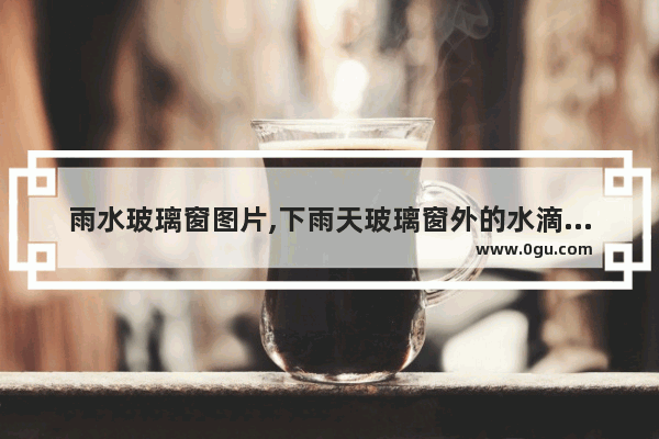 雨水玻璃窗图片,下雨天玻璃窗外的水滴图片