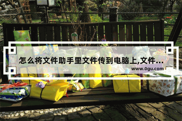 怎么将文件助手里文件传到电脑上,文件助手传到电脑上后咋保存到电脑上