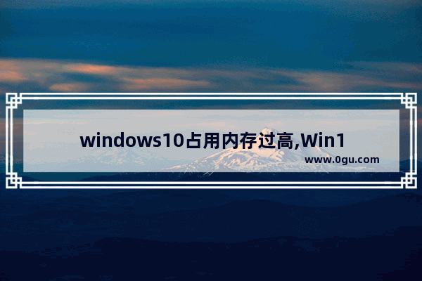 windows10占用内存过高,Win10内存占用虚高
