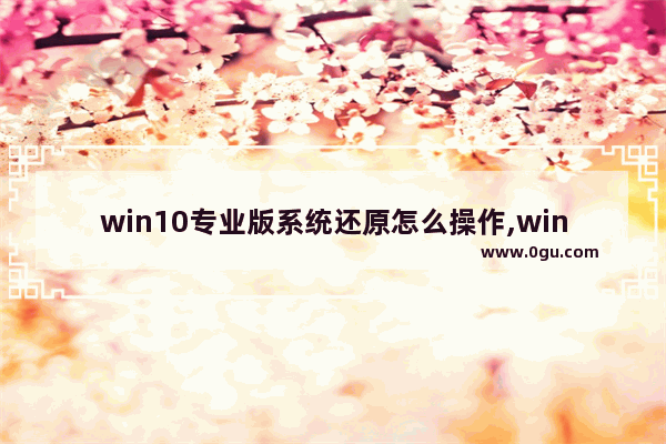 win10专业版系统还原怎么操作,win10系统还原会失败吗