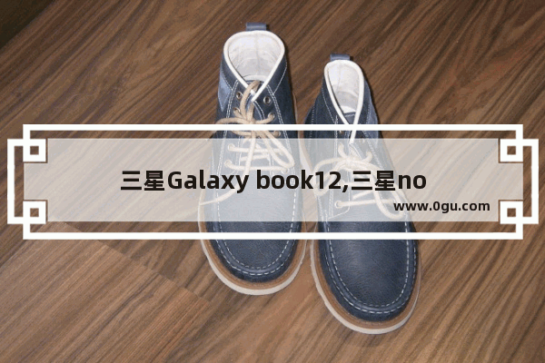 三星Galaxy book12,三星note 10.1平板电脑