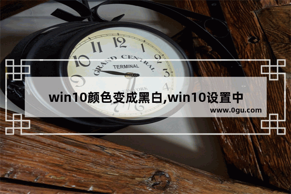 win10颜色变成黑白,win10设置中的颜色怎么由黑色变成白色