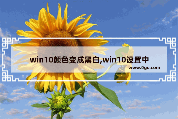 win10颜色变成黑白,win10设置中的颜色怎么由黑色变成白色