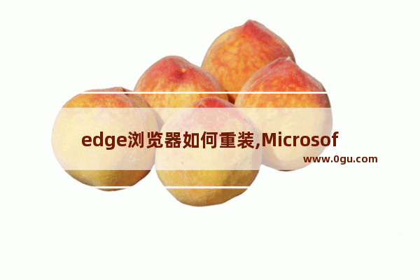 edge浏览器如何重装,Microsoft edge怎么重装
