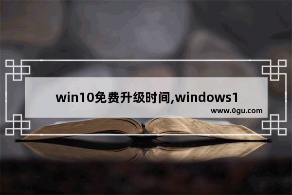 win10免费升级时间,windows10专业版升级