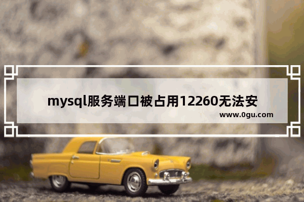 mysql服务端口被占用12260无法安装,mysql端口被占用连接失败