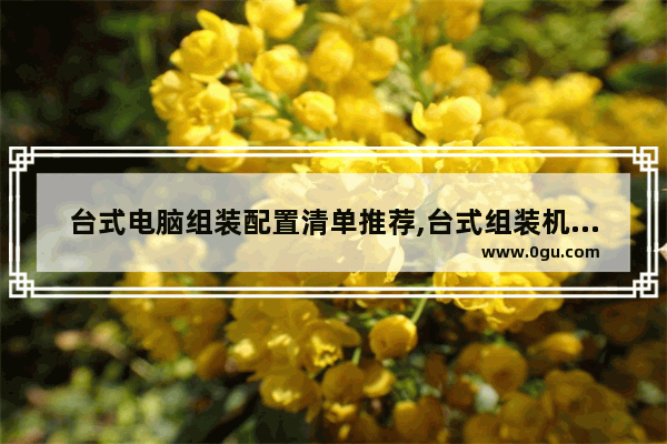 台式电脑组装配置清单推荐,台式组装机配置单推荐