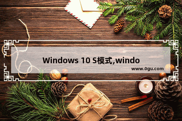 Windows 10 S模式,windows10s退出s模式