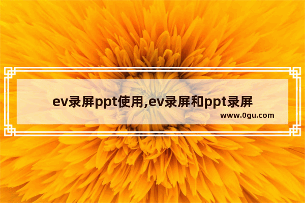 ev录屏ppt使用,ev录屏和ppt录屏
