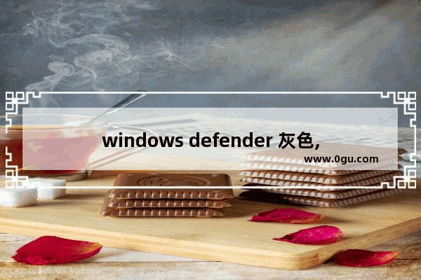 windows defender 灰色,win10显示黄色