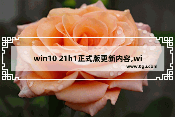 win10 21h1正式版更新内容,win10 21H1更新