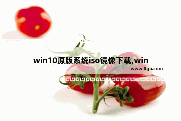 win10原版系统iso镜像下载,win10原版安装版iso镜像