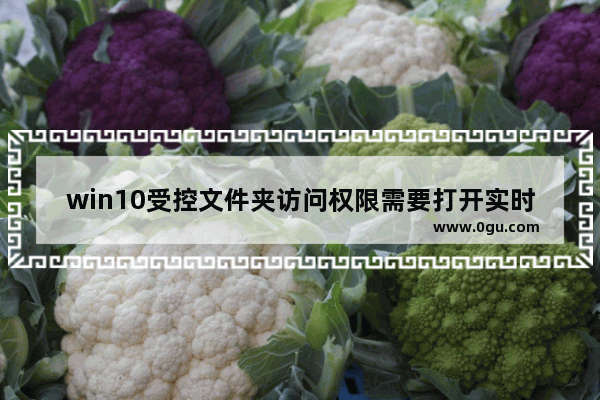 win10受控文件夹访问权限需要打开实时保护,win10已阻止访问受保护的文件夹