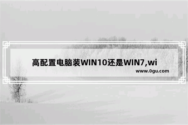 高配置电脑装WIN10还是WIN7,win7win10低配电脑哪个好