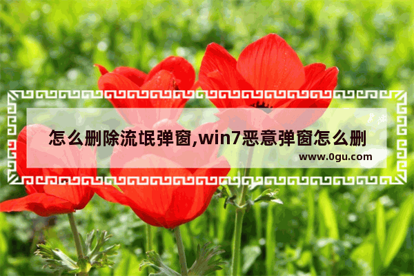 怎么删除流氓弹窗,win7恶意弹窗怎么删除