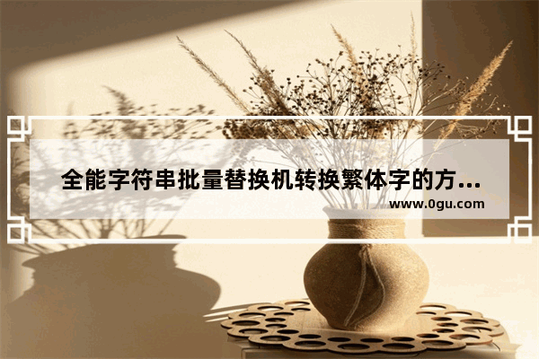 全能字符串批量替换机转换繁体字的方法是什么,全能字符串批量替换机转换繁体字的方法有哪些