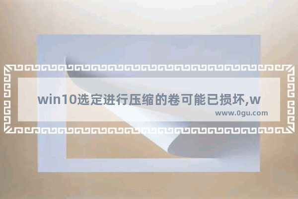 win10选定进行压缩的卷可能已损坏,win10压缩文件错误