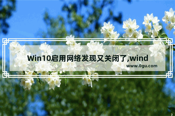 Win10启用网络发现又关闭了,windows10怎么启用网络发现