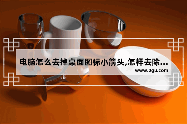 电脑怎么去掉桌面图标小箭头,怎样去除电脑桌面上图标的小箭头