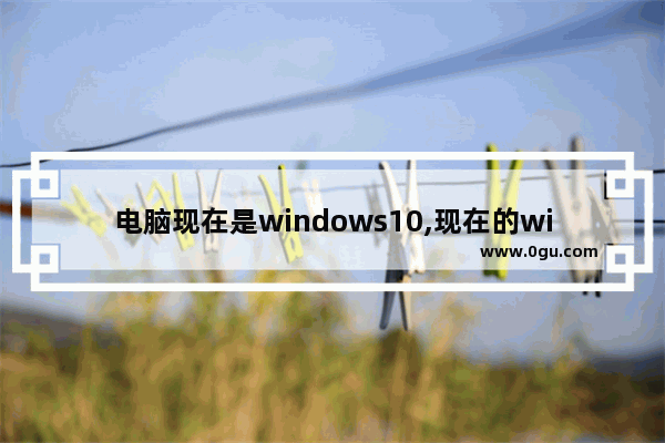 电脑现在是windows10,现在的windows系统