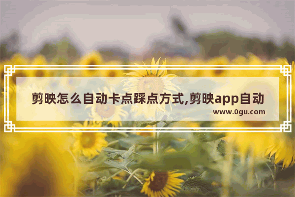 剪映怎么自动卡点踩点方式,剪映app自动卡点在哪里
