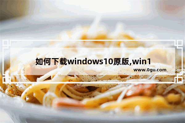 如何下载windows10原版,win10原版系统怎么下载