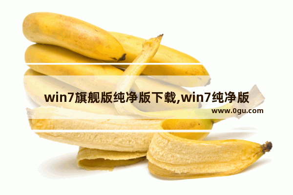 win7旗舰版纯净版下载,win7纯净版官方下载