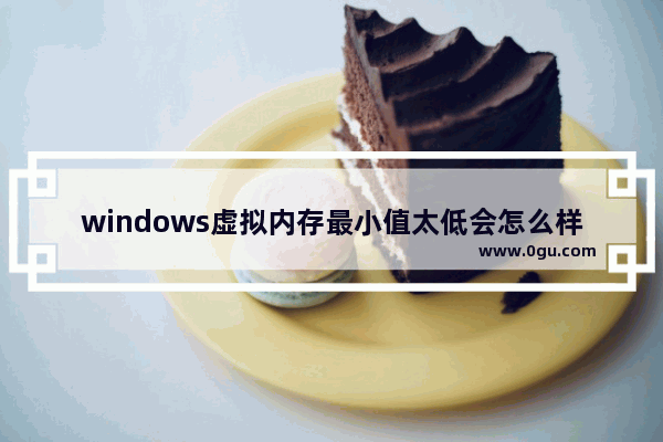 windows虚拟内存最小值太低会怎么样,电脑虚拟内存最小值太低是什么意思