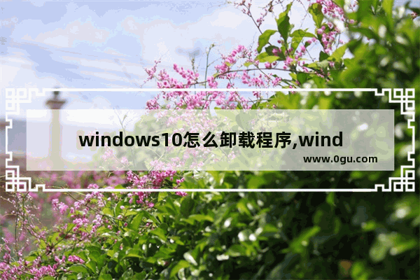 windows10怎么卸载程序,windows 10卸载软件程序该怎么卸载