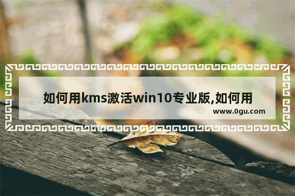 如何用kms激活win10专业版,如何用kms激活windows10专业版