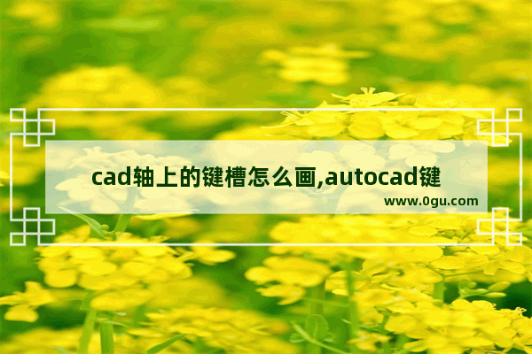 cad轴上的键槽怎么画,autocad键槽怎么画