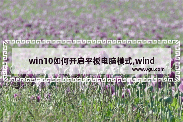 win10如何开启平板电脑模式,windows10怎么开平板模式