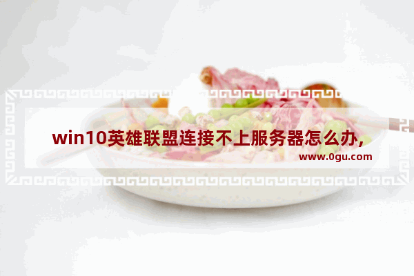 win10英雄联盟连接不上服务器怎么办,lol无法连接服务器win10