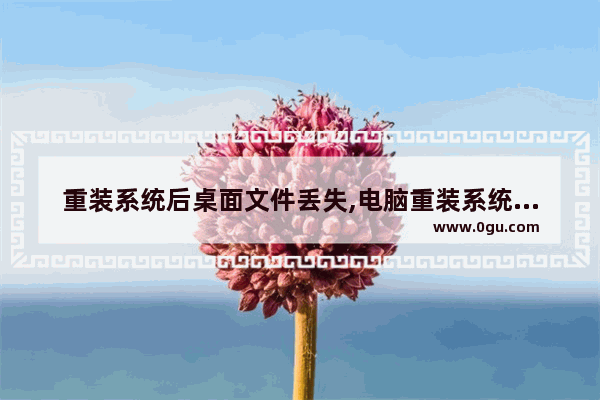 重装系统后桌面文件丢失,电脑重装系统桌面文件还在吗