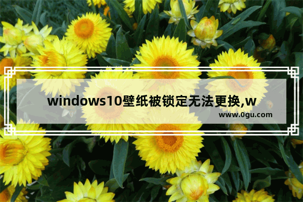 windows10壁纸被锁定无法更换,win10锁屏被篡改