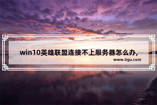 win10英雄联盟连接不上服务器怎么办,lol无法连接服务器win10