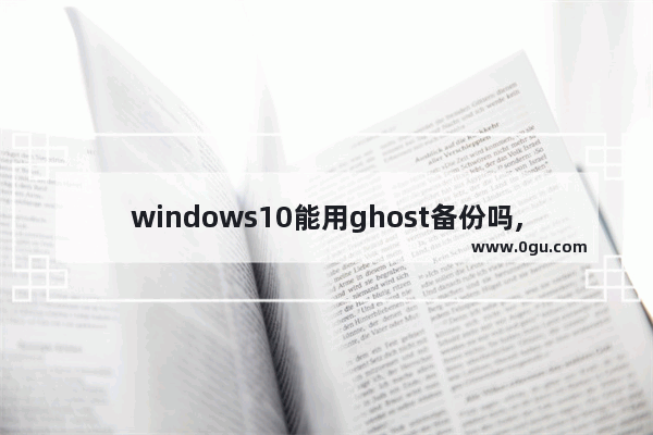 windows10能用ghost备份吗,一键ghost能备份win10吗