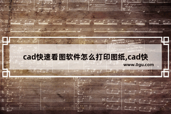 cad快速看图软件怎么打印图纸,cad快速看图怎么快速打印图纸
